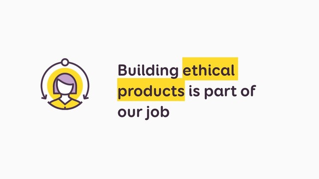 Building ethical
products is part of
our job
