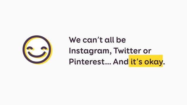 We can’t all be
Instagram, Twitter or
Pinterest… And it’s okay.
