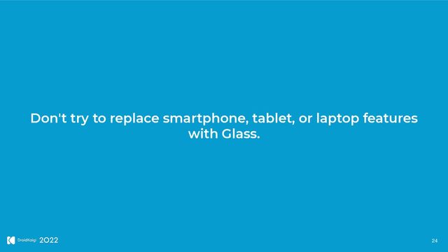 Don't try to replace smartphone, tablet, or laptop features


with Glass.
24
