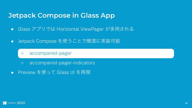 Jetpack Compose in Glass App
49
● Glass ΞϓϦͰ͸ Horizontal ViewPager ͕ଟ༻͞ΕΔ


● Jetpack Compose Λ࢖͏͜ͱͰ؆ܿʹ࣮૷Մೳ


○ accompanist-pager


○ accompanist-pager-indicators


● Preview Λ࢖ͬͯ Glass UI Λ࠶ݱ
