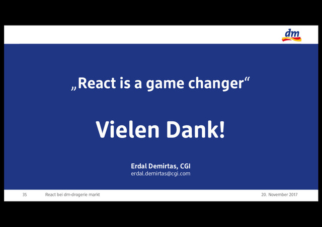 Vielen Dank!
Erdal Demirtas, CGI
erdal.demirtas@cgi.com
20. November 2017
React bei dm-drogerie markt
35
„React is a game changer“
