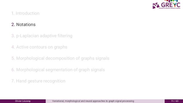 . Introduction
. Notations
. p-Laplacian adaptive ﬁltering
. Active contours on graphs
. Morphological decomposition of graphs signals
6. Morphological segmentation of graph signals
. Hand gesture recognition
Olivier L´
ezoray Variational, morphological and neural approaches to graph signal processing / 6
