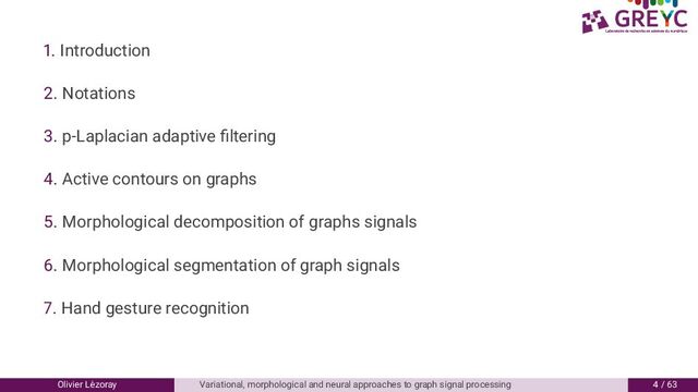 . Introduction
. Notations
. p-Laplacian adaptive ﬁltering
. Active contours on graphs
. Morphological decomposition of graphs signals
6. Morphological segmentation of graph signals
. Hand gesture recognition
Olivier L´
ezoray Variational, morphological and neural approaches to graph signal processing / 6
