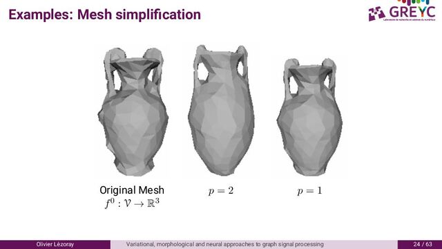 Examples: Mesh simpliﬁcation
Original Mesh p = 2 p = 1
f0 : V → R3
Olivier L´
ezoray Variational, morphological and neural approaches to graph signal processing / 6
