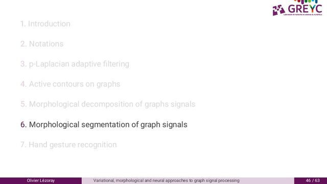. Introduction
. Notations
. p-Laplacian adaptive ﬁltering
. Active contours on graphs
. Morphological decomposition of graphs signals
6. Morphological segmentation of graph signals
. Hand gesture recognition
Olivier L´
ezoray Variational, morphological and neural approaches to graph signal processing 6 / 6
