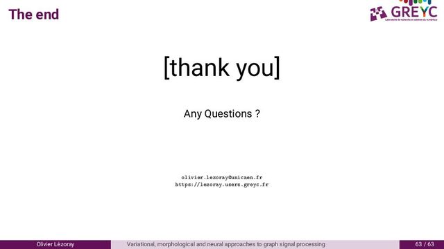 The end
[thank you]
Any Questions ?
olivier.lezoray@unicaen.fr
https://lezoray.users.greyc.fr
Olivier L´
ezoray Variational, morphological and neural approaches to graph signal processing 6 / 6
