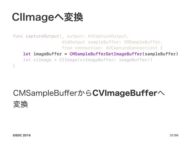 $**NBHF΁ม׵
func captureOutput(_ output: AVCaptureOutput,
didOutput sampleBuffer: CMSampleBuffer,
from connection: AVCaptureConnection) {
let imageBuffer = CMSampleBufferGetImageBuffer(sampleBuffer)
let ciImage = CIImage(cvImageBuffer: imageBuffer!)
}
$.4BNQMF#V⒎FS͔Β$7*NBHF#VGGFS΁ɹ
ม׵
J04%$ 
