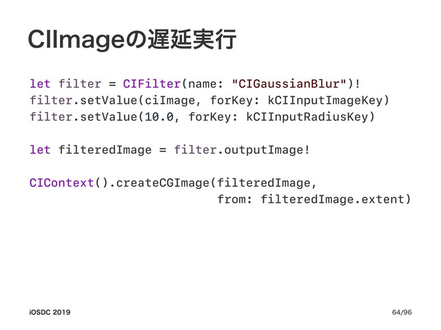 $**NBHFͷ஗Ԇ࣮ߦ
let filter = CIFilter(name: "CIGaussianBlur")!
filter.setValue(ciImage, forKey: kCIInputImageKey)
filter.setValue(10.0, forKey: kCIInputRadiusKey)
let filteredImage = filter.outputImage!
CIContext().createCGImage(filteredImage,
from: filteredImage.extent)
J04%$ 
