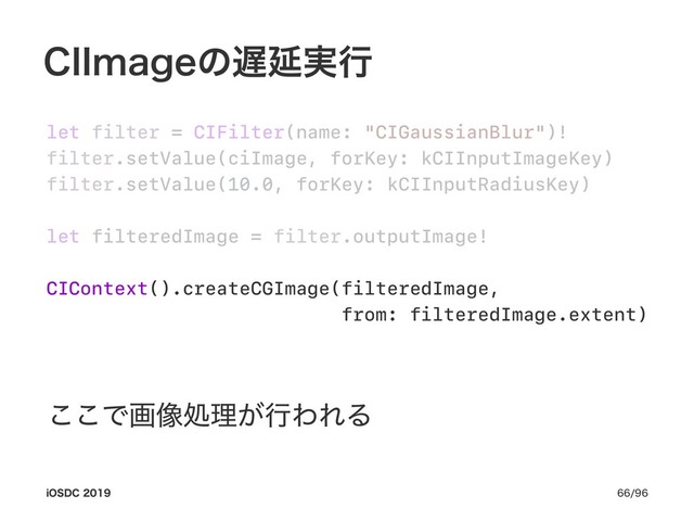 $**NBHFͷ஗Ԇ࣮ߦ
let filter = CIFilter(name: "CIGaussianBlur")!
filter.setValue(ciImage, forKey: kCIInputImageKey)
filter.setValue(10.0, forKey: kCIInputRadiusKey)
let filteredImage = filter.outputImage!
CIContext().createCGImage(filteredImage,
from: filteredImage.extent)
͜͜Ͱը૾ॲཧ͕ߦΘΕΔ
J04%$ 
