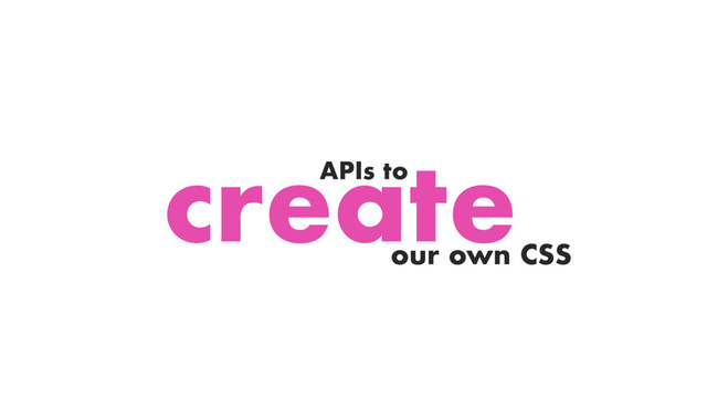 create
APIs to
our own CSS
