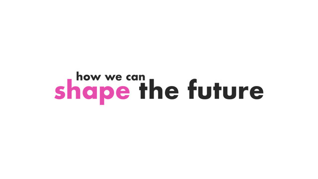 shape the future
how we can
