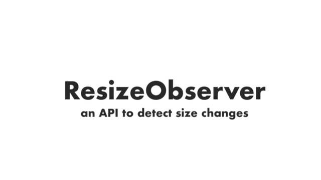 an API to detect size changes
ResizeObserver
