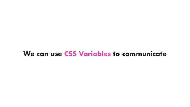 We can use CSS Variables to communicate
