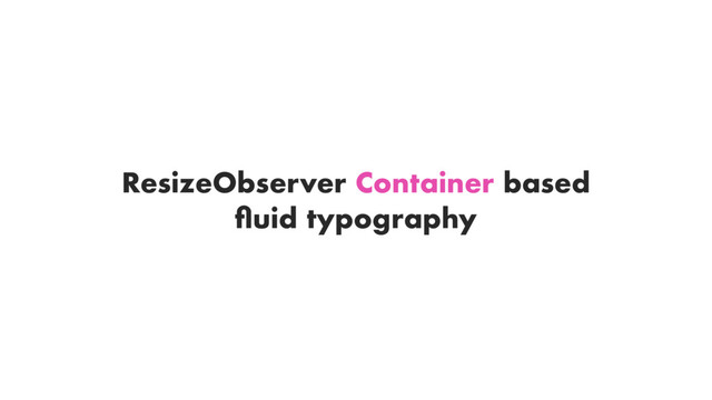 ResizeObserver Container based
ﬂuid typography
