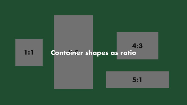 1:1 3:5
4:3
5:1
Container shapes as ratio
