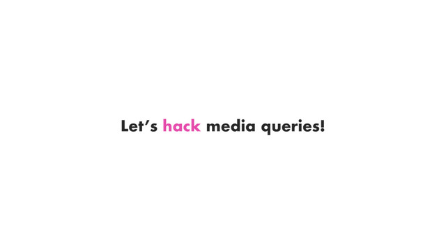 Let’s hack media queries!

