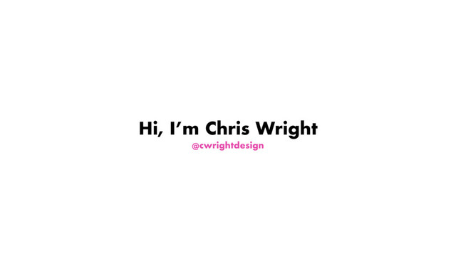 Hi, I’m Chris Wright
@cwrightdesign
