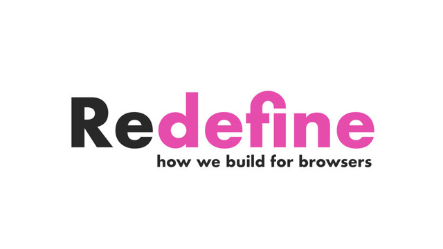 how we build for browsers
Redeﬁne
