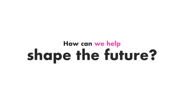 How can we help
shape the future?
