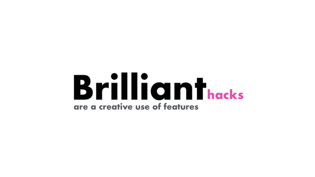 hacks
are a creative use of features
Brilliant
