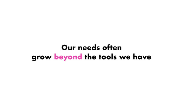 Our needs often
grow beyond the tools we have
