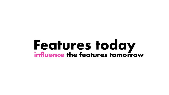 inﬂuence the features tomorrow
Features today
