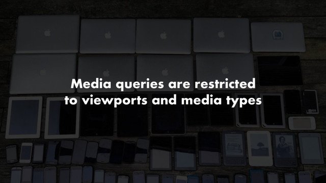 Media queries are restricted
to viewports and media types
