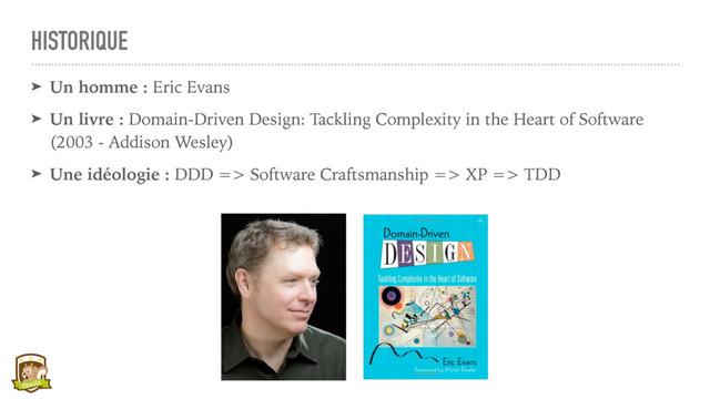 HISTORIQUE
➤ Un homme : Eric Evans
➤ Un livre : Domain-Driven Design: Tackling Complexity in the Heart of Software
(2003 - Addison Wesley)
➤ Une idéologie : DDD => Software Craftsmanship => XP => TDD

