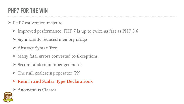 PHP7 FOR THE WIN
➤ PHP7 est version majeure
➤ Improved performance: PHP 7 is up to twice as fast as PHP 5.6
➤ Signiﬁcantly reduced memory usage
➤ Abstract Syntax Tree
➤ Many fatal errors converted to Exceptions
➤ Secure random number generator
➤ The null coalescing operator (??)
➤ Return and Scalar Type Declarations
➤ Anonymous Classes
