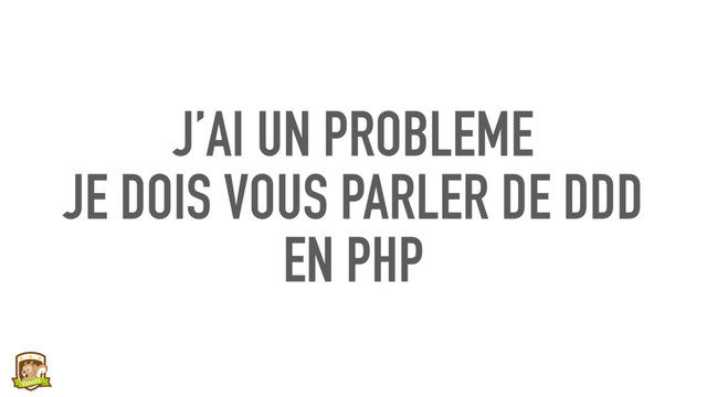 J’AI UN PROBLEME
JE DOIS VOUS PARLER DE DDD
EN PHP
