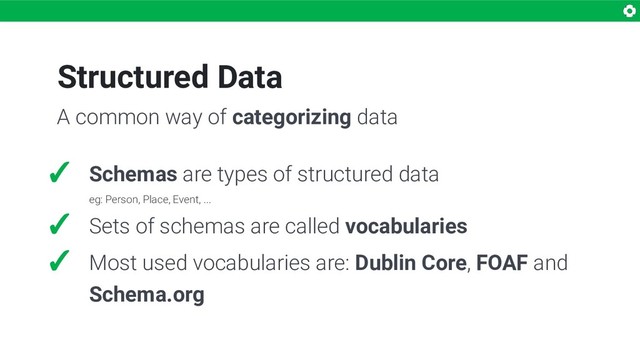 Structured Data
✓ Schemas are types of structured data
eg: Person, Place, Event, ...
✓ Sets of schemas are called vocabularies
✓ Most used vocabularies are: Dublin Core, FOAF and
Schema.org
A common way of categorizing data
