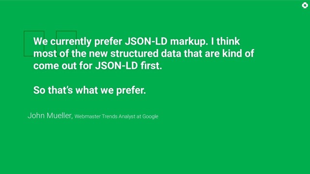 
We currently prefer JSON-LD markup. I think
most of the new structured data that are kind of
come out for JSON-LD ﬁrst.
So that’s what we prefer.
John Mueller, Webmaster Trends Analyst at Google
