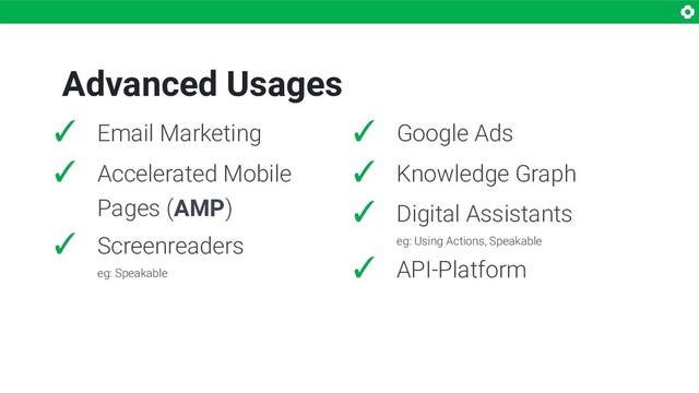 Advanced Usages
✓ Email Marketing
✓ Accelerated Mobile
Pages (AMP)
✓ Screenreaders
eg: Speakable
✓ Google Ads
✓ Knowledge Graph
✓ Digital Assistants
eg: Using Actions, Speakable
✓ API-Platform
