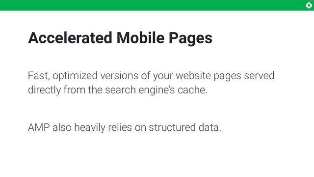 Accelerated Mobile Pages
Fast, optimized versions of your website pages served
directly from the search engine’s cache.
AMP also heavily relies on structured data.
