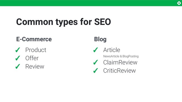 Common types for SEO
E-Commerce
✓ Product
✓ Offer
✓ Review
Blog
✓ Article
NewsArticle & BlogPosting
✓ ClaimReview
✓ CriticReview

