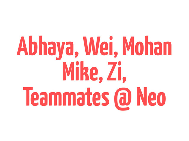 Abhaya, Wei, Mohan
Mike, Zi,
Teammates @ Neo
