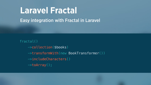 Easy integration with Fractal in Laravel
Laravel Fractal
fractal() 
->collection($books) 
->transformWith(new BookTransformer()) 
->includeCharacters() 
->toArray();
