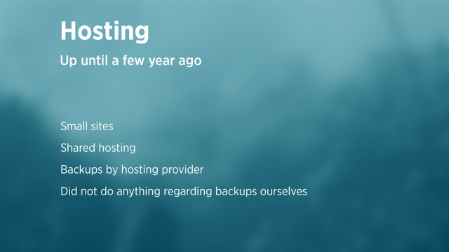 Small sites
Shared hosting
Backups by hosting provider
Did not do anything regarding backups ourselves
Hosting
Up until a few year ago
