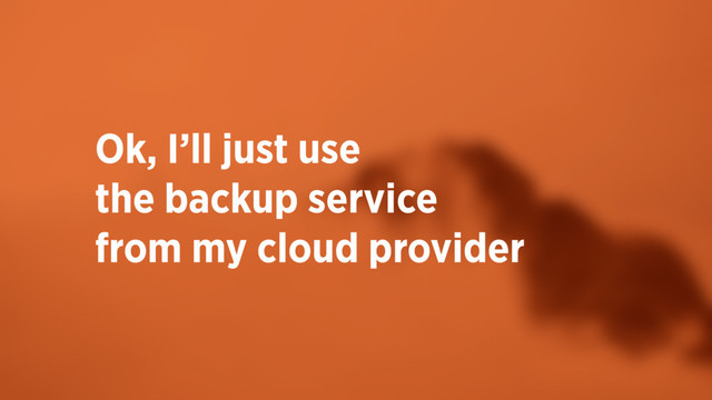 Ok, I’ll just use 
the backup service  
from my cloud provider
