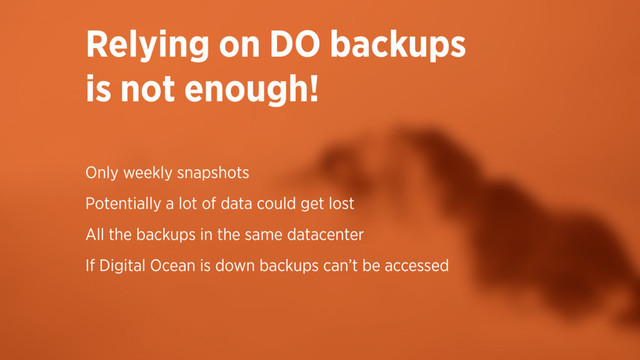 Relying on DO backups  
is not enough!
Only weekly snapshots
Potentially a lot of data could get lost
All the backups in the same datacenter
If Digital Ocean is down backups can’t be accessed
