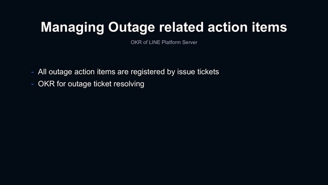 Managing Outage related action items
OKR of LINE Platform Server
- All outage action items are registered by issue tickets
- OKR for outage ticket resolving
