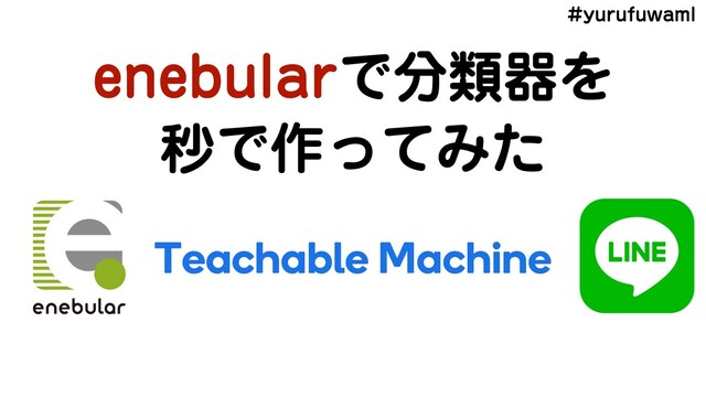 ZVSVGVXBNM
FOFCVMBSͰ෼ྨثΛ
ඵͰ࡞ͬͯΈͨ

Teachable Machine
