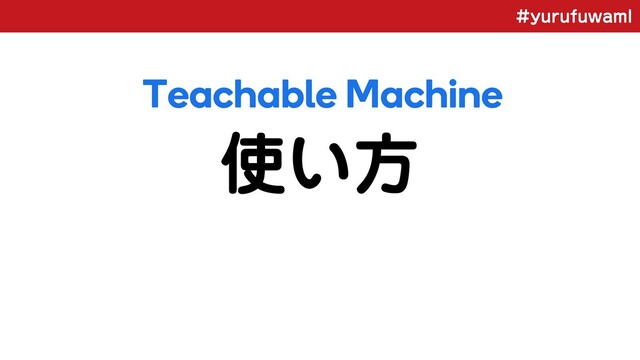 ZVSVGVXBNM
࢖͍ํ
Teachable Machine

