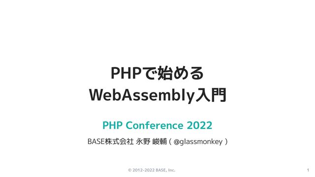 © 2012-2022 BASE, Inc. 1
PHP Conference 2022
BASE株式会社 永野 峻輔 ( @glassmonkey )
PHPで始める
WebAssembly入門
