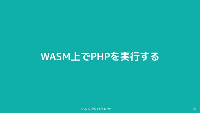 © 2012-2022 BASE, Inc. 37
© 2012-2022 BASE, Inc. 37
WASM上でPHPを実行する
