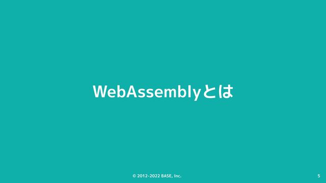 © 2012-2022 BASE, Inc. 5
© 2012-2022 BASE, Inc. 5
WebAssemblyとは
