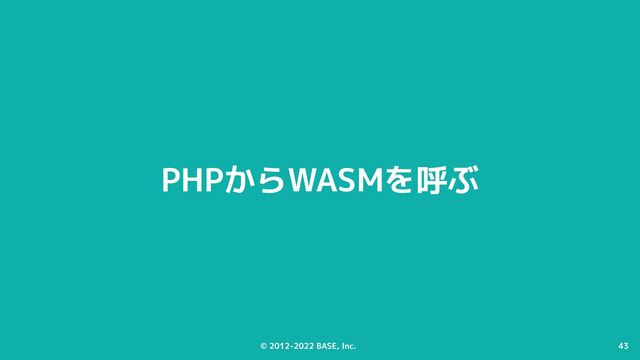 © 2012-2022 BASE, Inc. 43
© 2012-2022 BASE, Inc. 43
PHPからWASMを呼ぶ
