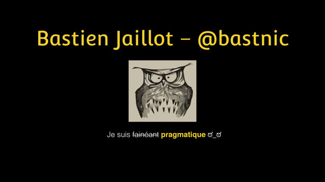 Bastien Jaillot – @bastnic
Je suis fainéant pragmatique ಠ_ಠ
