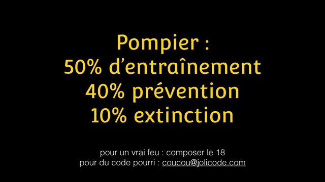 Pompier :
50% d’entraînement
40% prévention
10% extinction
pour un vrai feu : composer le 18
pour du code pourri : coucou@jolicode.com
