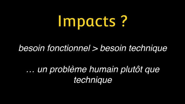 Impacts ?
besoin fonctionnel > besoin technique
… un problème humain plutôt que
technique
